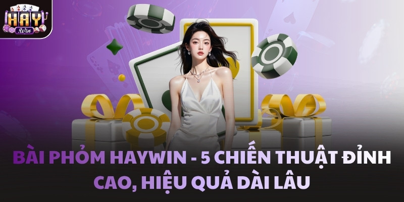 Bài Phỏm Haywin - 5 chiến thuật đỉnh cao, hiệu quả dài lâu