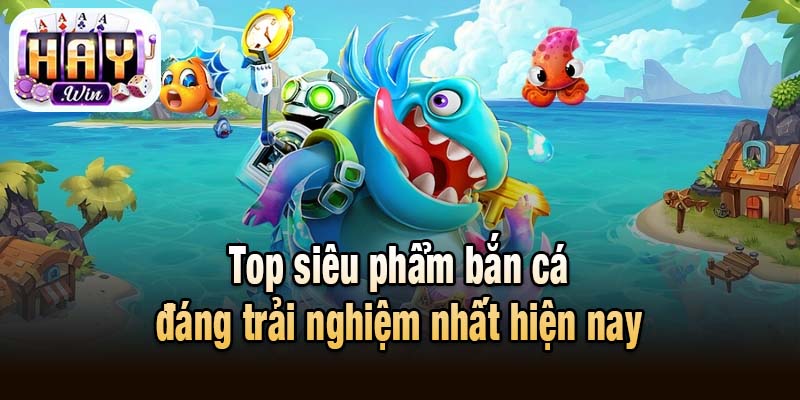 Top siêu phẩm bắn cá đáng trải nghiệm nhất hiện nay