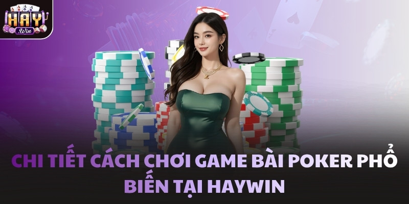 Chi tiết cách chơi game bài Poker phổ biến tại Haywin