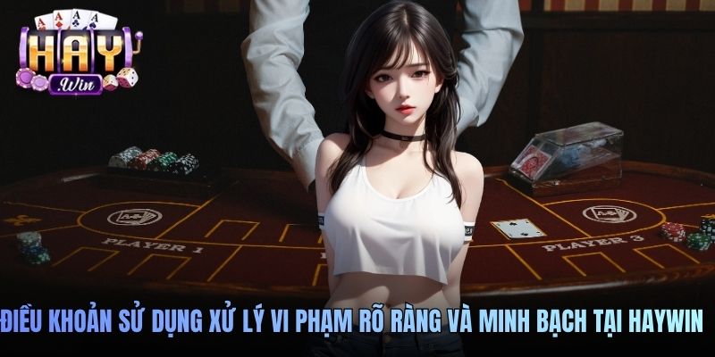 Điều khoản sử dụng xử lý vi phạm rõ ràng và minh bạch tại Haywin