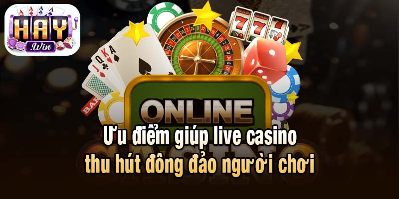 Ưu điểm giúp live casino thu hút đông đảo người chơi