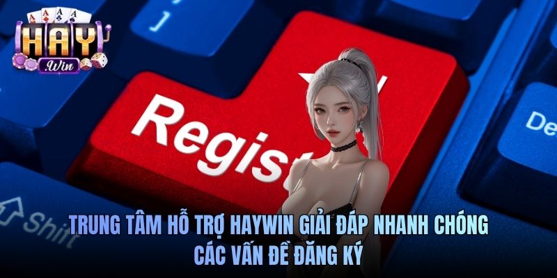 Trung tâm hỗ trợ Haywin giải đáp nhanh chóng các vấn đề đăng ký